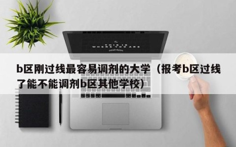b区刚过线最容易调剂的大学（报考b区过线了能不能调剂b区其他学校）
