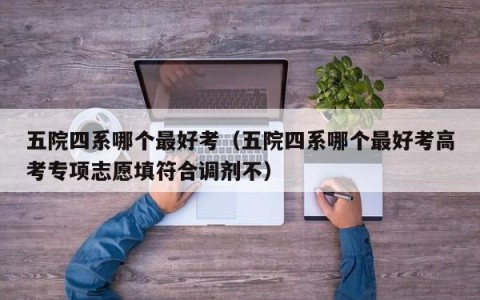 五院四系哪个最好考（五院四系哪个最好考高考专项志愿填符合调剂不）